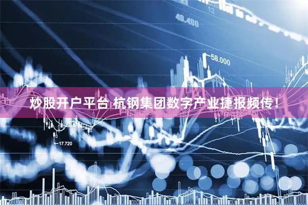 炒股开户平台 杭钢集团数字产业捷报频传！