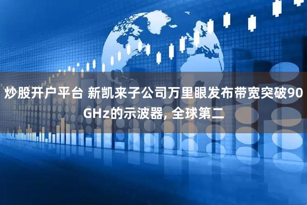 炒股开户平台 新凯来子公司万里眼发布带宽突破90GHz的示波器, 全球第二