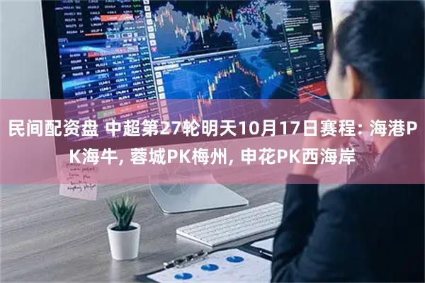 民间配资盘 中超第27轮明天10月17日赛程: 海港PK海牛, 蓉城PK梅州, 申花PK西海岸