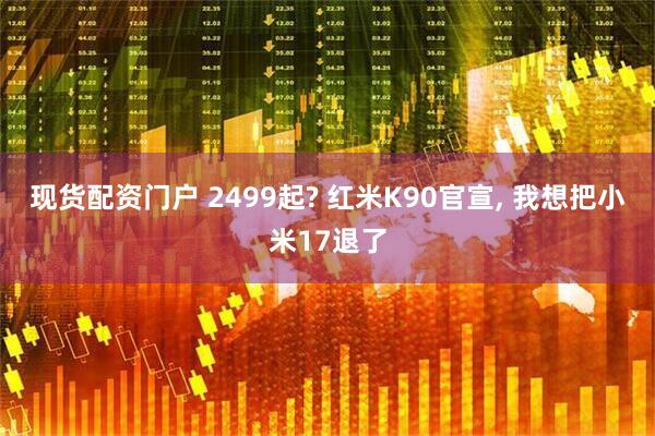 现货配资门户 2499起? 红米K90官宣, 我想把小米17退了