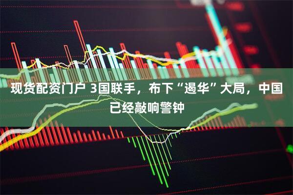 现货配资门户 3国联手,布下“遏华”大局,中国已经敲响警钟