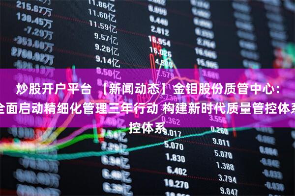 炒股开户平台 【新闻动态】金钼股份质管中心:全面启动精细化管理三年行动 构建新时代质量管控体系