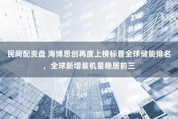 民间配资盘 海博思创再度上榜标普全球储能排名，全球新增装机量稳居前三