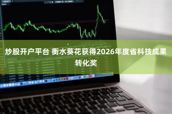 炒股开户平台 衡水葵花获得2026年度省科技成果转化奖