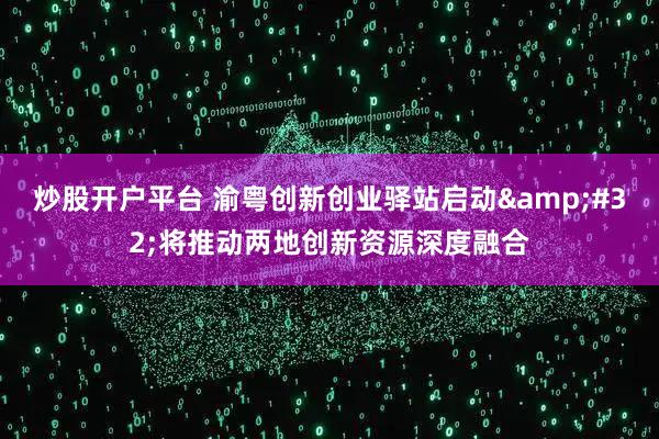 炒股开户平台 渝粤创新创业驿站启动 将推动两地创新资源深度融合
