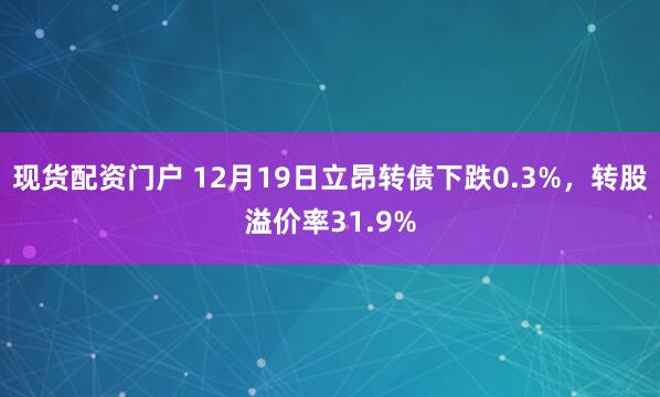 现货配资门户 12月19日立昂转债下跌0.3%，转股溢价率31.9%