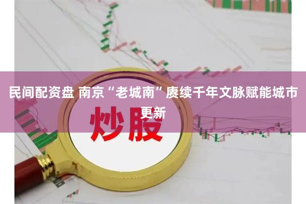 民间配资盘 南京“老城南”赓续千年文脉赋能城市更新