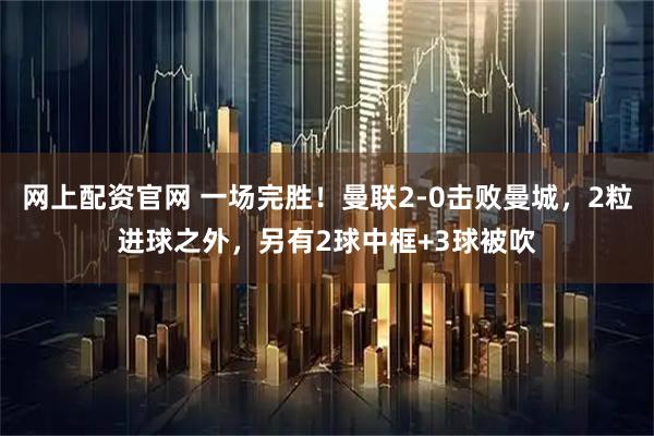 网上配资官网 一场完胜！曼联2-0击败曼城，2粒进球之外，另有2球中框+3球被吹