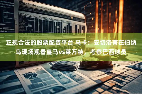 正规合法的股票配资平台 马卡：安切洛蒂在伯纳乌现场观看皇马vs莱万特，考察巴西球员