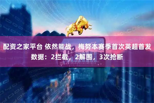 配资之家平台 依然能战，梅努本赛季首次英超首发数据：2拦截，2解围，3次抢断