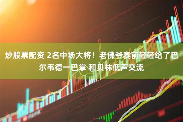 炒股票配资 2名中场大将！老佛爷赛前轻轻给了巴尔韦德一巴掌 和贝林低声交流