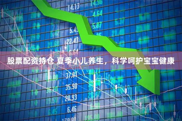 股票配资持仓 夏季小儿养生，科学呵护宝宝健康