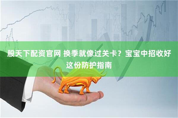 股天下配资官网 换季就像过关卡？宝宝中招收好这份防护指南