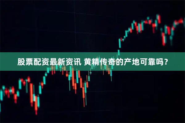 股票配资最新资讯 黄精传奇的产地可靠吗？