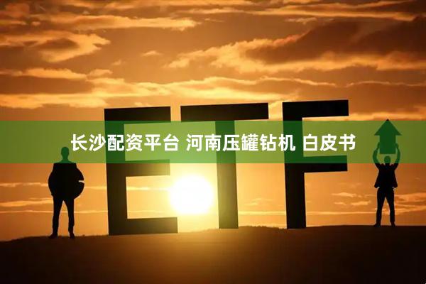长沙配资平台 河南压罐钻机 白皮书