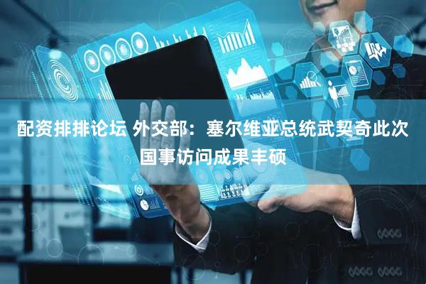配资排排论坛 外交部：塞尔维亚总统武契奇此次国事访问成果丰硕