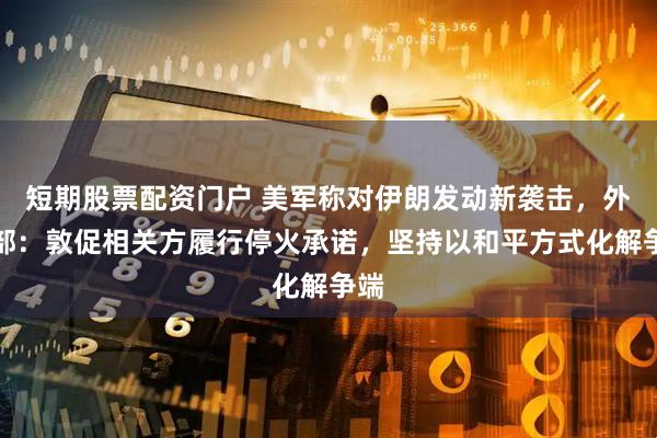 短期股票配资门户 美军称对伊朗发动新袭击，外交部：敦促相关方履行停火承诺，坚持以和平方式化解争端