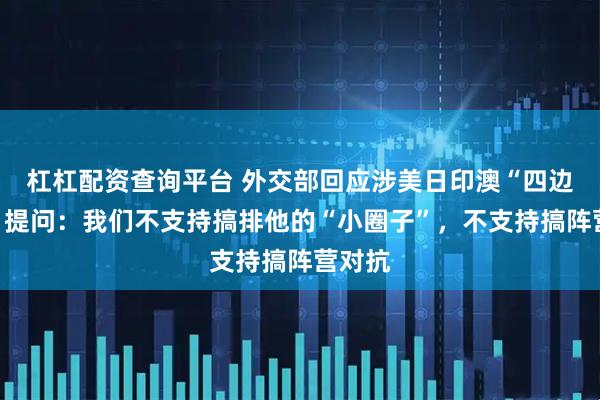 杠杠配资查询平台 外交部回应涉美日印澳“四边机制”提问：我们不支持搞排他的“小圈子”，不支持搞阵营对抗