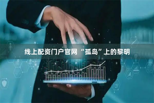 线上配资门户官网 “孤岛”上的黎明