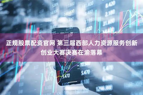 正规股票配资官网 第三届西部人力资源服务创新创业大赛决赛在渝落幕