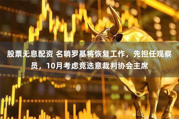 股票无息配资 名哨罗基将恢复工作，先担任观察员，10月考虑竞选意裁判协会主席