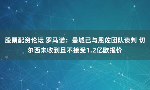 股票配资论坛 罗马诺：曼城已与恩佐团队谈判 切尔西未收到且不接受1.2亿欧报价