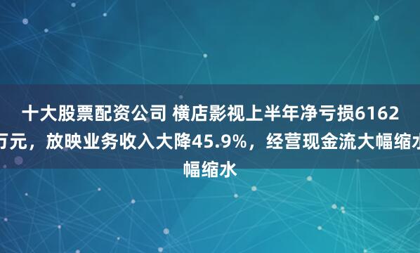 十大股票配资公司 横店影视上半年净亏损6162万元，放映业务收入大降45.9%，经营现金流大幅缩水