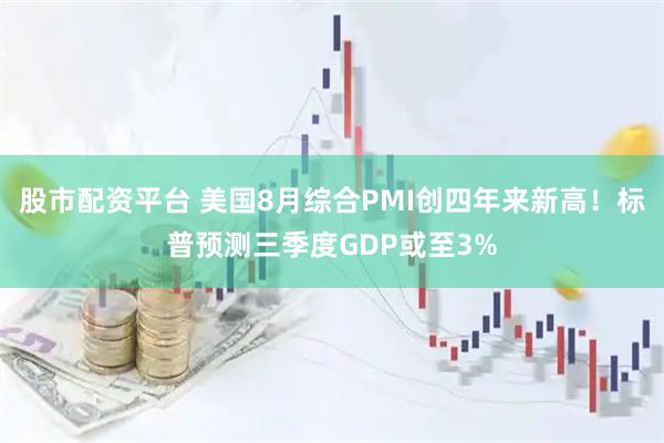 股市配资平台 美国8月综合PMI创四年来新高！标普预测三季度GDP或至3%