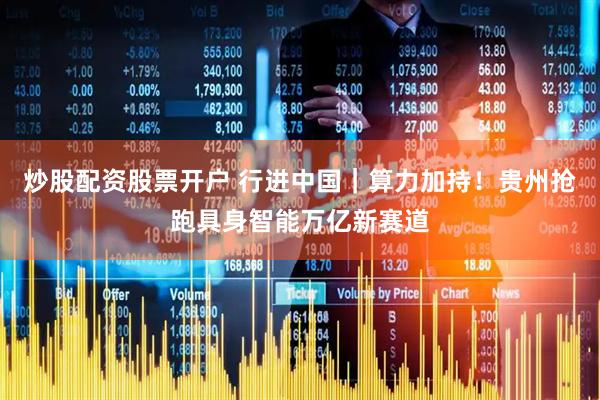 炒股配资股票开户 行进中国｜算力加持！贵州抢跑具身智能万亿新赛道