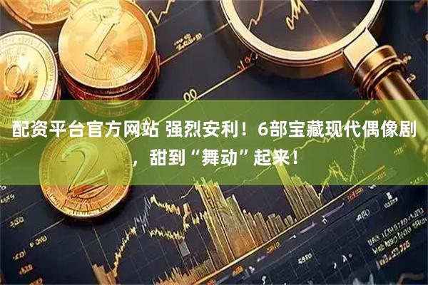 配资平台官方网站 强烈安利！6部宝藏现代偶像剧，甜到“舞动”起来！