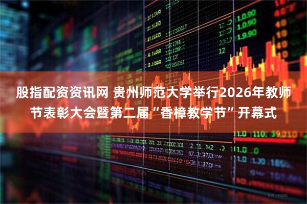 股指配资资讯网 贵州师范大学举行2026年教师节表彰大会暨第二届“香樟教学节”开幕式