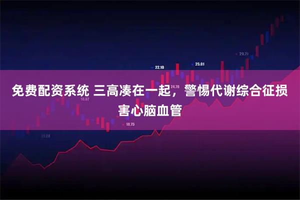 免费配资系统 三高凑在一起，警惕代谢综合征损害心脑血管