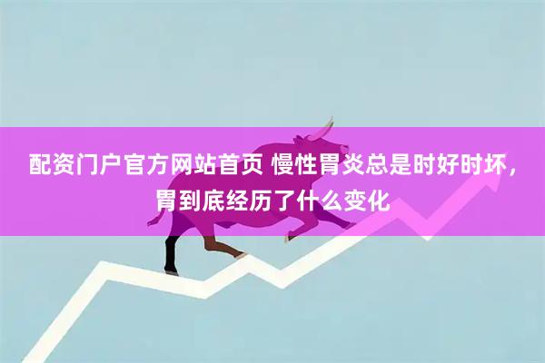 配资门户官方网站首页 慢性胃炎总是时好时坏，胃到底经历了什么变化