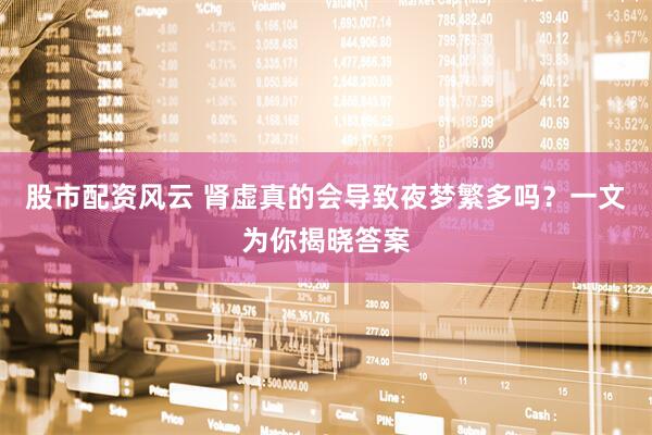 股市配资风云 肾虚真的会导致夜梦繁多吗？一文为你揭晓答案
