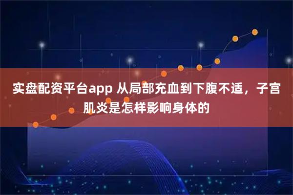 实盘配资平台app 从局部充血到下腹不适，子宫肌炎是怎样影响身体的