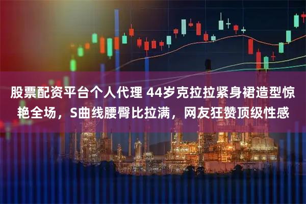 股票配资平台个人代理 44岁克拉拉紧身裙造型惊艳全场，S曲线腰臀比拉满，网友狂赞顶级性感
