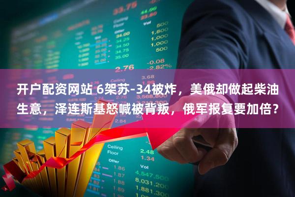 开户配资网站 6架苏-34被炸，美俄却做起柴油生意，泽连斯基怒喊被背叛，俄军报复要加倍？