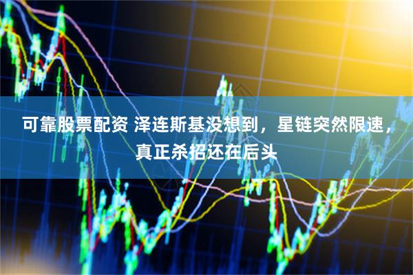 可靠股票配资 泽连斯基没想到，星链突然限速，真正杀招还在后头