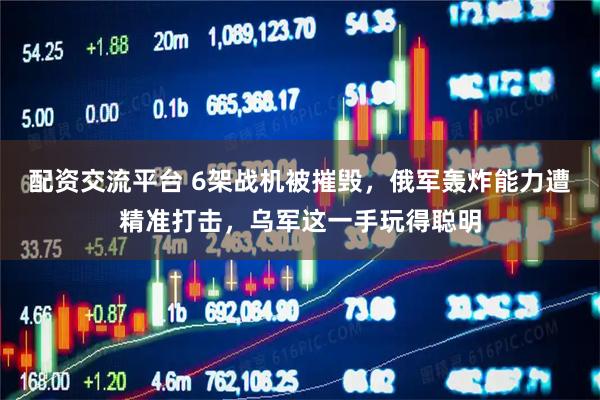 配资交流平台 6架战机被摧毁，俄军轰炸能力遭精准打击，乌军这一手玩得聪明